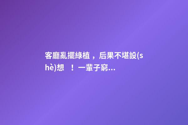 客廳亂擺綠植，后果不堪設(shè)想！一輩子窮苦糟心走破財運